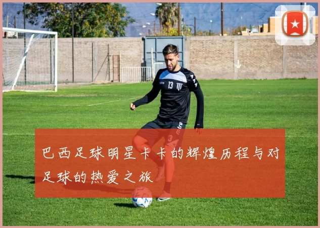 巴西足球明星卡卡的辉煌历程与对足球的热爱之旅