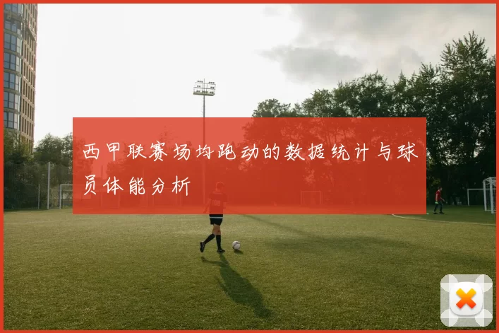 西甲联赛场均跑动的数据统计与球员体能分析