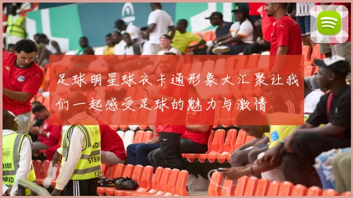 足球明星球衣卡通形象大汇聚让我们一起感受足球的魅力与激情