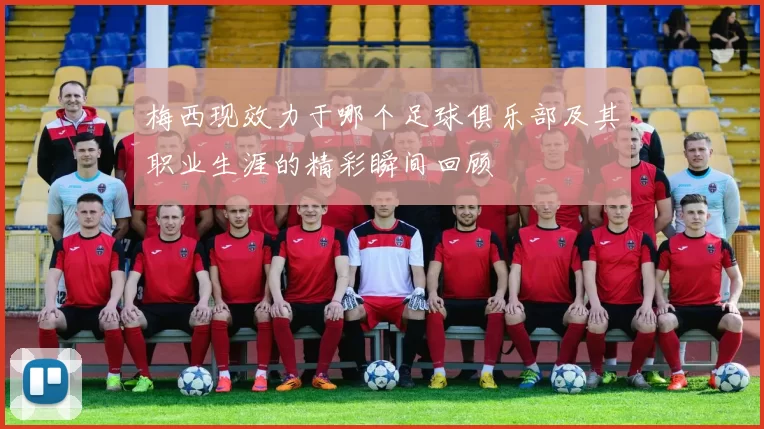 梅西现效力于哪个足球俱乐部及其职业生涯的精彩瞬间回顾