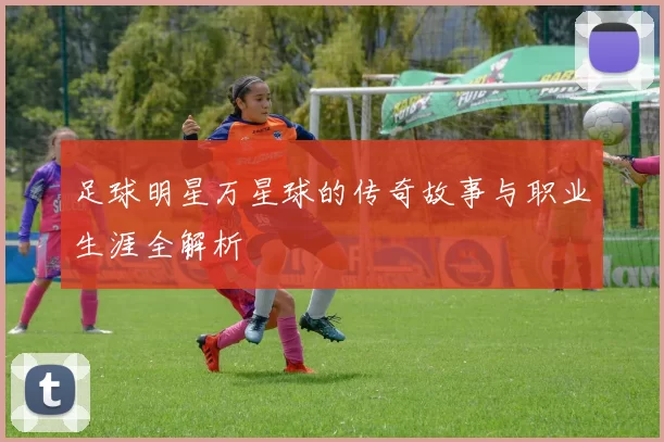 足球明星万星球的传奇故事与职业生涯全解析