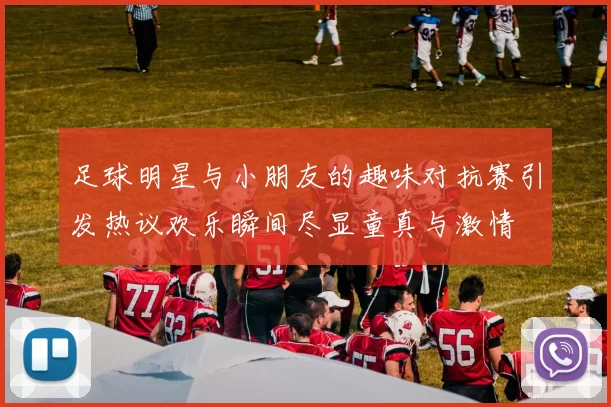 足球明星与小朋友的趣味对抗赛引发热议欢乐瞬间尽显童真与激情