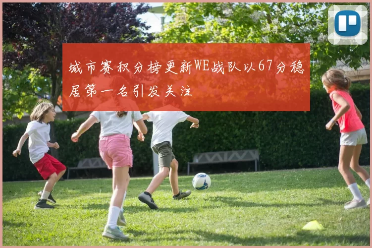 城市赛积分榜更新WE战队以67分稳居第一名引发关注