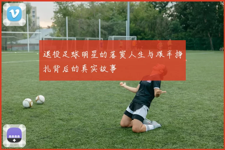退役足球明星的落寞人生与艰辛挣扎背后的真实故事