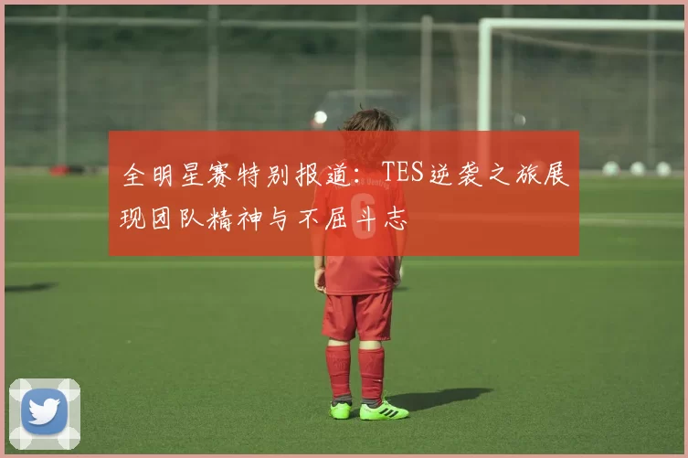 全明星赛特别报道：TES逆袭之旅展现团队精神与不屈斗志