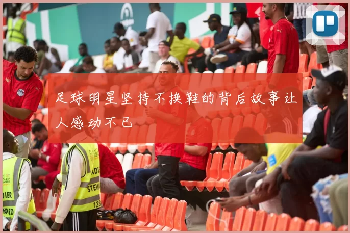 足球明星坚持不换鞋的背后故事让人感动不已