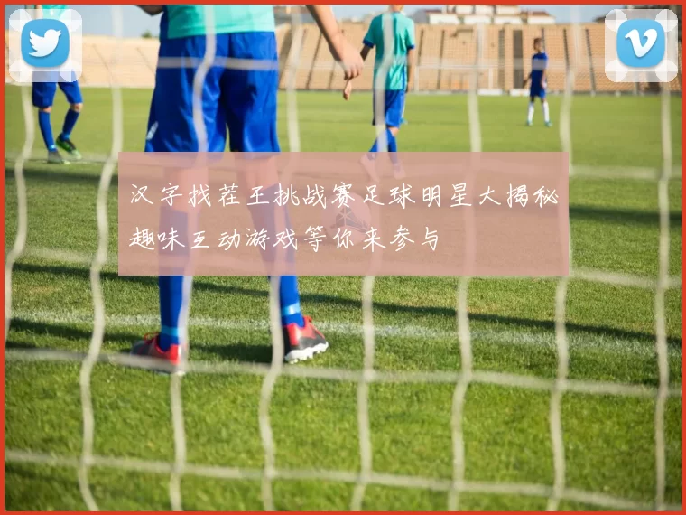 汉字找茬王挑战赛足球明星大揭秘趣味互动游戏等你来参与
