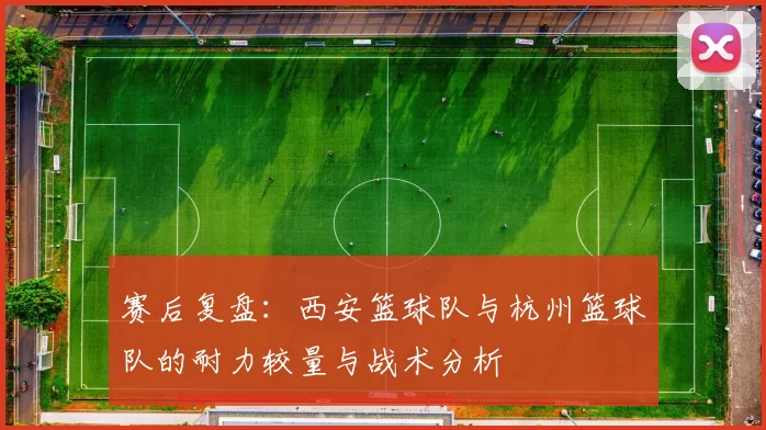 赛后复盘：西安篮球队与杭州篮球队的耐力较量与战术分析