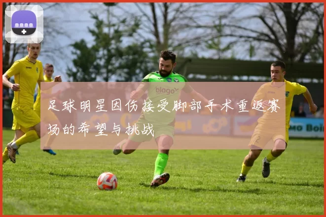 足球明星因伤接受脚部手术重返赛场的希望与挑战