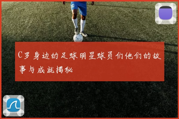 C罗身边的足球明星球员们他们的故事与成就揭秘