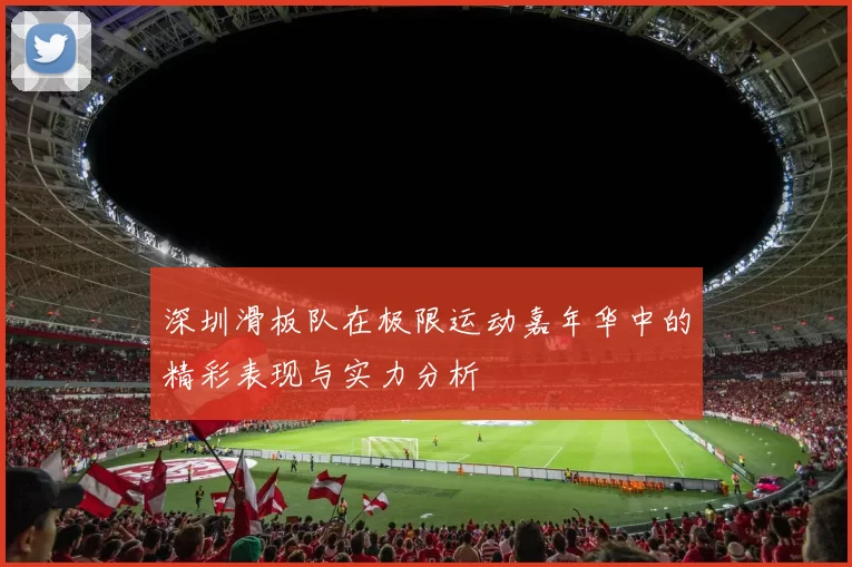深圳滑板队在极限运动嘉年华中的精彩表现与实力分析