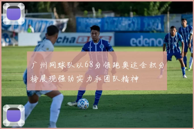 广州网球队以68分领跑奥运会积分榜展现强劲实力和团队精神