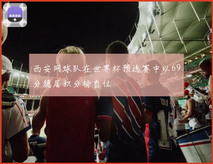 西安网球队在世界杯预选赛中以69分稳居积分榜首位