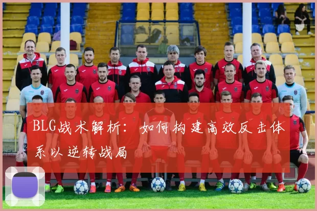 BLG战术解析：如何构建高效反击体系以逆转战局