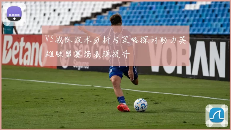 V5战队技术分析与策略探讨助力英雄联盟赛场表现提升
