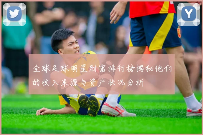 全球足球明星财富排行榜揭秘他们的收入来源与资产状况分析