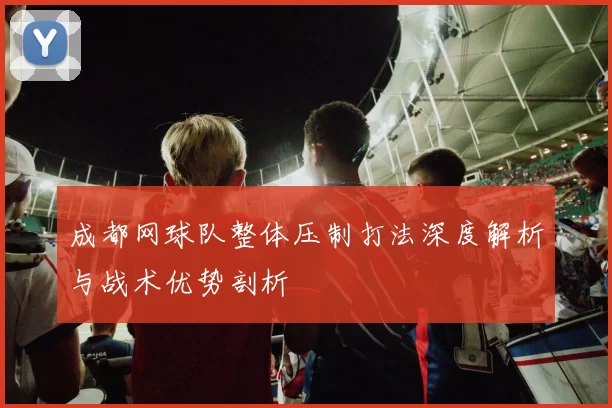 成都网球队整体压制打法深度解析与战术优势剖析