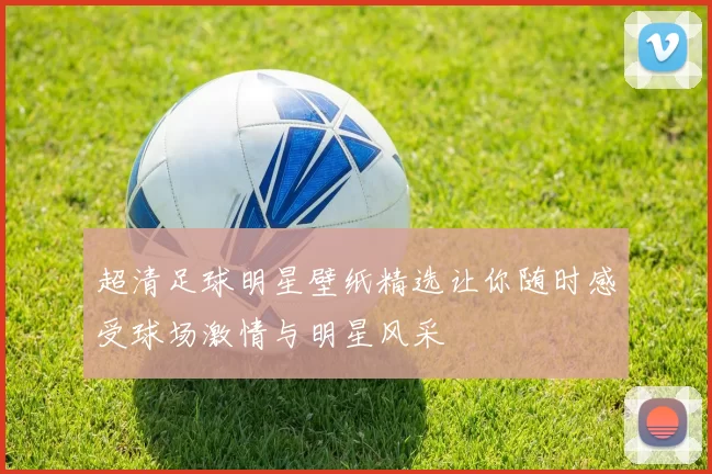 超清足球明星壁纸精选让你随时感受球场激情与明星风采