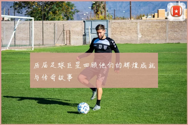 历届足球巨星回顾他们的辉煌成就与传奇故事