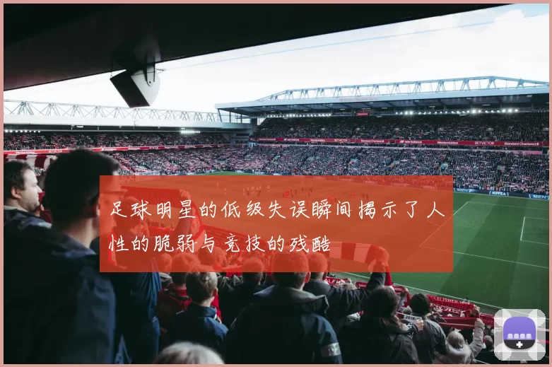 足球明星的低级失误瞬间揭示了人性的脆弱与竞技的残酷