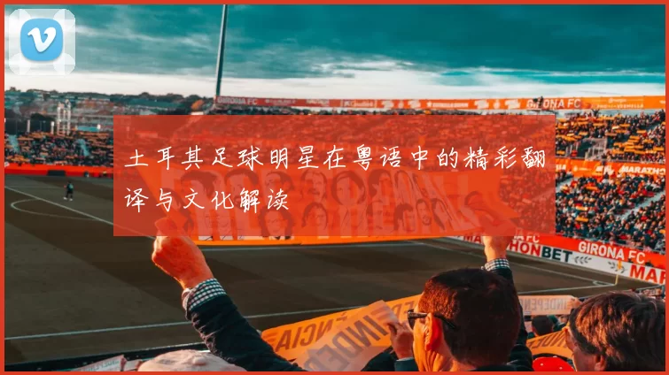 土耳其足球明星在粤语中的精彩翻译与文化解读