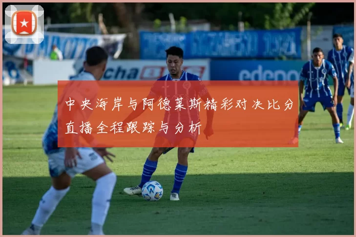 中央海岸与阿德莱斯精彩对决比分直播全程跟踪与分析