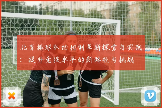 北京排球队的控制革新探索与实践：提升竞技水平的新路径与挑战