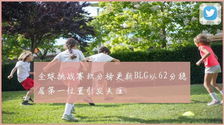 全球挑战赛积分榜更新BLG以62分稳居第一位置引发关注