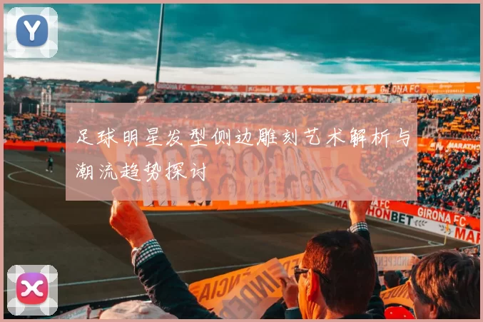 足球明星发型侧边雕刻艺术解析与潮流趋势探讨