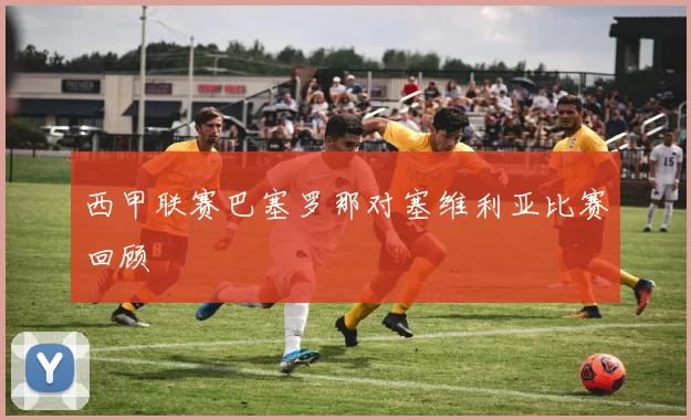 西甲联赛巴塞罗那对塞维利亚比赛回顾