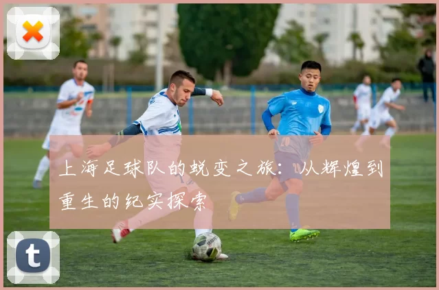 上海足球队的蜕变之旅：从辉煌到重生的纪实探索