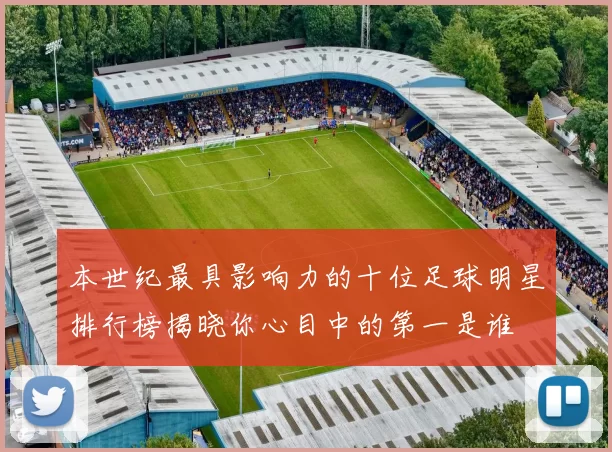 本世纪最具影响力的十位足球明星排行榜揭晓你心目中的第一是谁