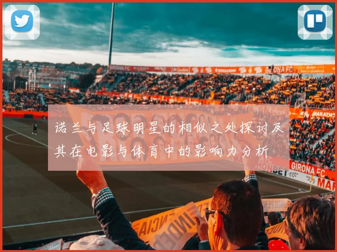 诺兰与足球明星的相似之处探讨及其在电影与体育中的影响力分析