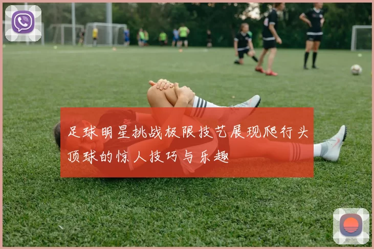 足球明星挑战极限技艺展现爬行头顶球的惊人技巧与乐趣