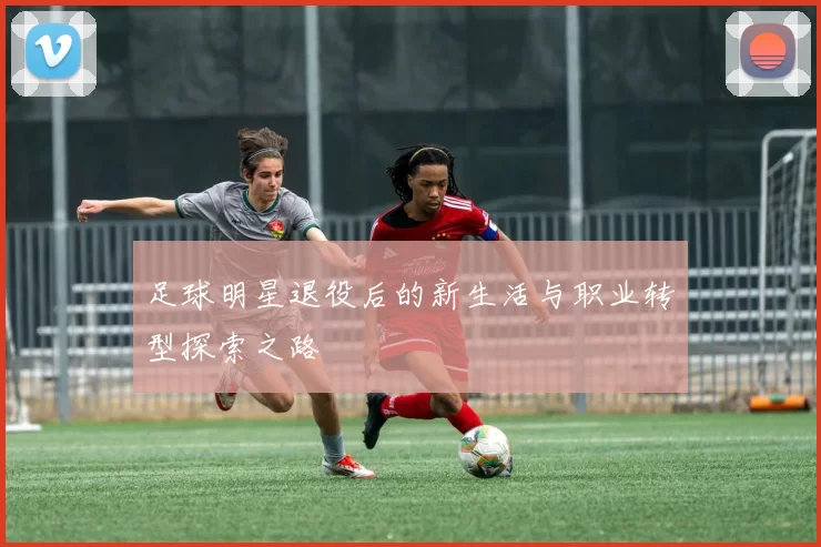 足球明星退役后的新生活与职业转型探索之路