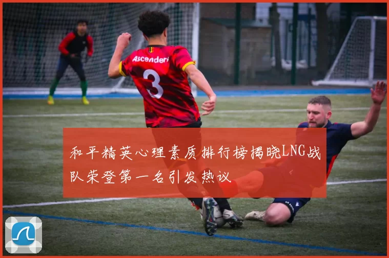 和平精英心理素质排行榜揭晓LNG战队荣登第一名引发热议