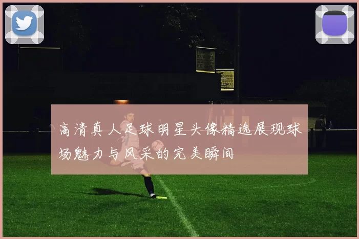 高清真人足球明星头像精选展现球场魅力与风采的完美瞬间