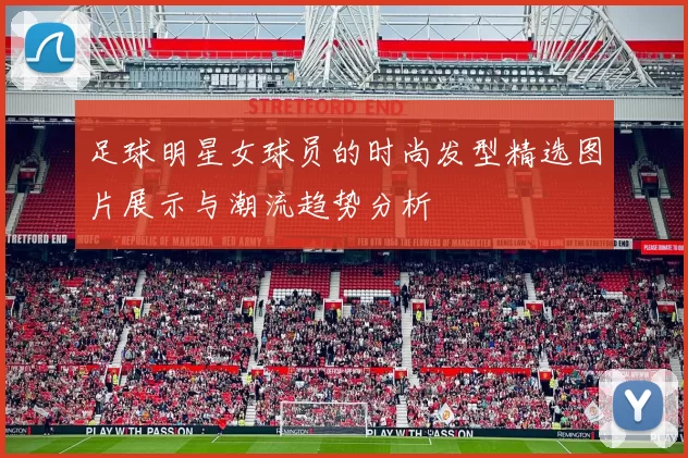 足球明星女球员的时尚发型精选图片展示与潮流趋势分析