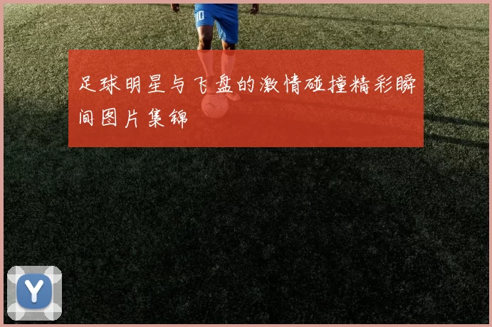 足球明星与飞盘的激情碰撞精彩瞬间图片集锦