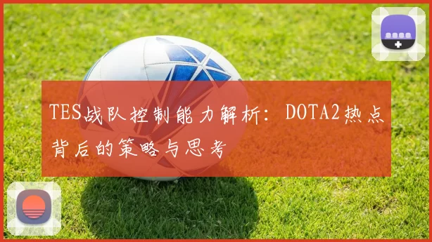 TES战队控制能力解析：DOTA2热点背后的策略与思考