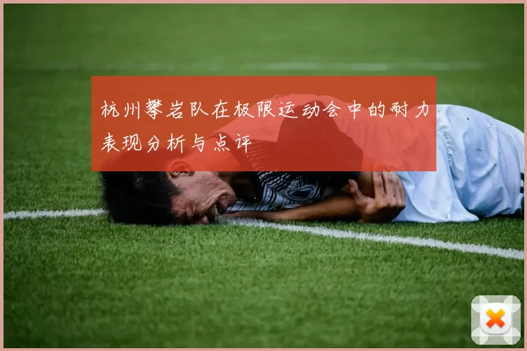 杭州攀岩队在极限运动会中的耐力表现分析与点评