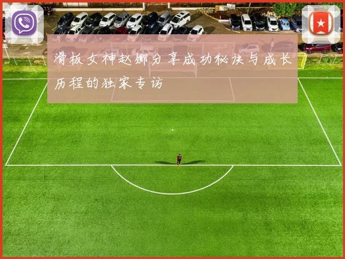 滑板女神赵娜分享成功秘诀与成长历程的独家专访