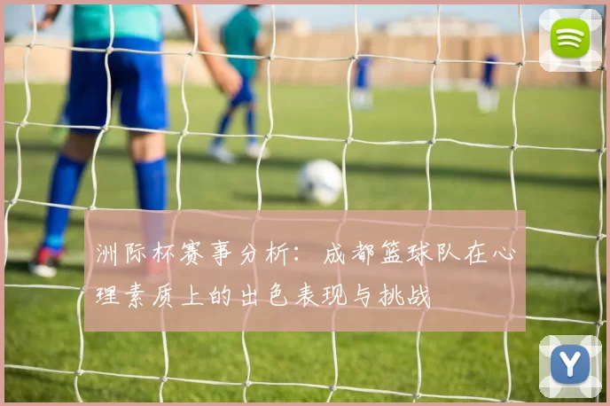 洲际杯赛事分析：成都篮球队在心理素质上的出色表现与挑战