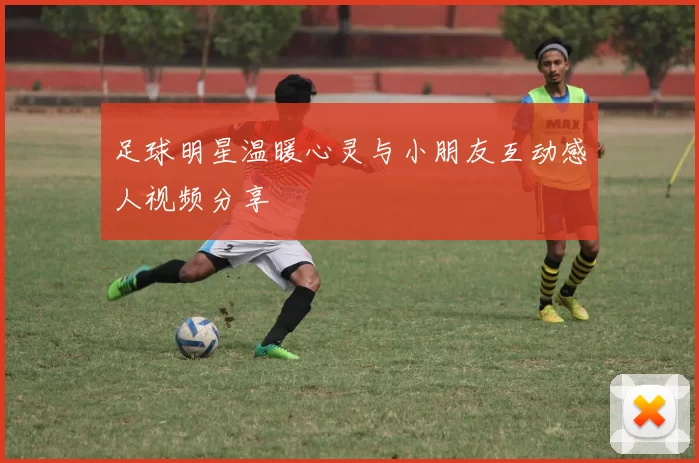 足球明星温暖心灵与小朋友互动感人视频分享