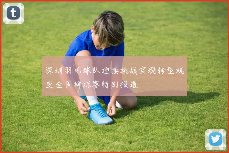 深圳羽毛球队迎接挑战实现转型蜕变全国锦标赛特别报道