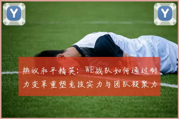 热议和平精英：WE战队如何通过耐力变革重塑竞技实力与团队凝聚力