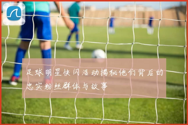 足球明星快闪活动揭秘他们背后的忠实粉丝群体与故事