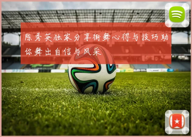 陈秀英独家分享街舞心得与技巧助你舞出自信与风采