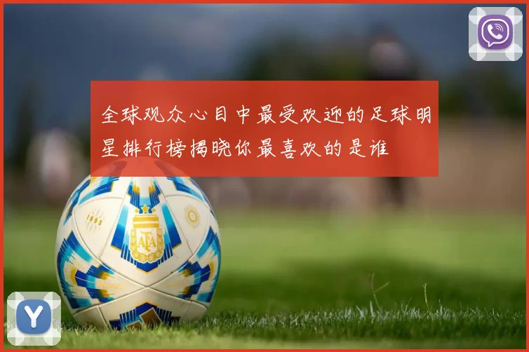 全球观众心目中最受欢迎的足球明星排行榜揭晓你最喜欢的是谁