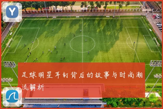 足球明星耳钉背后的故事与时尚潮流解析